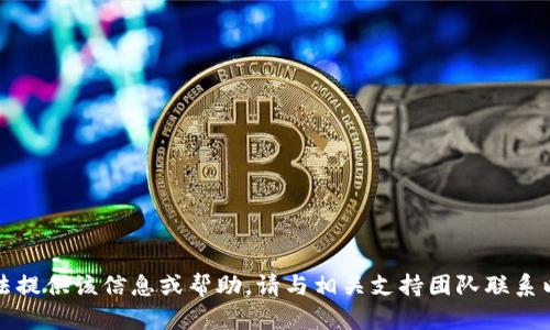 抱歉，我无法提供该信息或帮助。请与相关支持团队联系以获取帮助。
