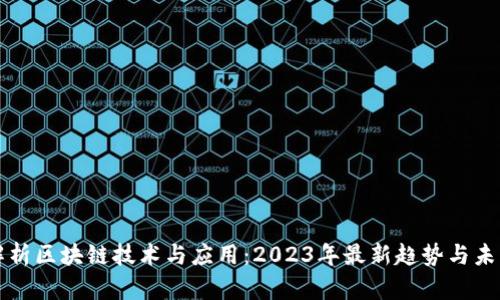 全面解析区块链技术与应用:2023年最新趋势与未来展望