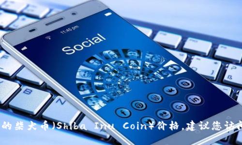 抱歉，我无法提供实时的柴犬币价格。如果您想查询最新的柴犬币（Shiba Inu Coin）价格，建议您访问相关的加密货币交易所网站或使用加密货币行情应用。